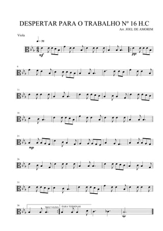B bb
b 8
6 ..œ
J
œ œ œ œ
q»¶§
F
œ
J
œ œ j
œ œ
J
œ œ
J
œ œ
j
œ .œ œ
J
œ œ œ œ
π
B bbb
6
œ
J
œ œ j
œ œ
J
œ œ œ œ œ
j
œ .œ .œ
J
œ œ œ œ
J
œ œ j
œ
B bbb
11
œ
J
œ œ
J
œ œ
j
œ .œ œ
J
œ œ œ œ œ J
œ œ j
œ
œ
J
œ œ œ œ
B bb
b
16
œ
J
œ .œ œ
J
œ œ œ œ
œ
J
œ œ j
œ œ
J
œ œ
J
œ œ
j
œ .œ
B bb
b
21
œ
j
œ œ œ œ
P
œ
J
œ œ j
œ œ
j
œ œ œ œ œ j
œ .œ œ
j
œ œ œ œ
B bbb
26
œ
J
œ œ j
œ
œ
J
œ œ
J
œ œ
j
œ .œ œ
J
œ œ œ œ œ J
œ œ j
œ
B bb
b
31
œ
J
œ œ œ œ œ
J
œ .œ œ
J
œ œ œ œ
œ
J
œ œ j
œ œ
J
œ œ
J
œ
B bbb ..
36
TREZ VEZES
œ
j
œ .œ
PARA TERMINAR
œ
j
œ œ J
œ .œ .œb .˙u
DESPERTAR PARA O TRABALHO Nº 16 H.C
Arr. JOEL DE AMORIM
Viola
 