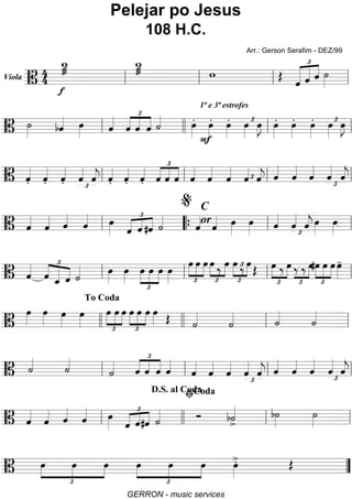 Viola
=======================B
44
w_
ø
f
w_
ø w Œ ˆ
£
«««««
«««««
««««
ˆ ˆ ˙»»»»ll ll ll ll
=========================B
˙»»»» bˆ«««« œ»»»» ˆ«««« £
««««
««««
««««
ˆ ˆ ˆ ˙«««« œ»»»»
.
1ª e 3ª estrofes
F
œ»»»»
. œ»»»»
. œ»»»»
£ œ»»»»
J œ»»»»
. œ»»»»
. œ»»»»
. œ»»»»
£ œ»»»»
J
ll llll ll ll
=========================B ˆ««««
. ˆ««««
. ˆ««««
. ˆ««««
£
ˆ««««
j ˆ««««
. ˆ««««
. ˆ««««
.
£
««««
««««
««««
ˆ ˆ ˆ ˆ««««
ˆ««««
ˆ««««
£ˆ««««
ˆ««««
j ˆ««««
ˆ««««
ˆ««««
£
ˆ««««
ˆ««««
jll ll ll ll
=========================B ˆ««««
ˆ«««« ˆ««««
ˆ«««« œ»»»» ˆ
£
«««« ««««
««««
ˆ #ˆ ˙««««
ˆ««««
C
or
o
ˆ«««« œ»»»»
œ»»»» ˆ««««
ˆ««««
£
ˆ««««
j œ»»»»
œ»»»»ll ““{ ll
%
ll
=========================B ˆ««««
ˆ
£
««««
«««««
««««
ˆ_ ˆ ˙«««« œ»»»»
œ»»»»
œ
£
»»»»
»»»»
»»»»
œ œ œ»»»» £
»»»»
»»»»
»»»»
œ œ œ
£
»»»»
»»»»
œ ‰ œ œ
£
»»»»
»»»»‰£ œ
Œ
£
»»»»
»»»»
œ ‰ œ
£
»»»»‰ ‰ œ#œ
£
»»»»
»»»»
»»»»
œ œ œ»»»»
-
ll ll ll ll
=========================B
œ»»»»
œ»»»» œ»»»»
œ»»»» £
»»»»
»»»»
»»»»
œ œ œ œ
£
»»»»
»»»»
»»»»
œ œ œ»»»» Œ ˙««««
˙«««« ˙««««
˙««««
llll
To Coda
llll ll ll
=========================B ˙««««
˙««««
˙«««« ˆ
£
««««
««««
««««
ˆ ˆ ˆ««««
ˆ««««
ˆ««««
ˆ««««
ˆ««««
£
ˆ««««
j ˆ««««
ˆ««««
ˆ««««
£
ˆ««««
ˆ««««
jll ll ll ll
=========================B ˆ««««
ˆ«««« ˆ««««
ˆ«««« œ»»»»
£
«««« ««««
««««
ˆ ˆ#ˆ ˙«««« Ó b˙««««
>
b˙»»»»
˙»»»»ll
D.S. al Coda
llll ll
ﬁCoda
ll
=========================B
£
»»»»
»»»»
»»»»
œ œ œ
£
»»»»
»»»»
»»»»
œ œ œ œ»»»»
>. Œ ””
Pelejar po Jesus
108 H.C.
Arr.: Gerson Serafim - DEZ/99
GERRON - music services
 