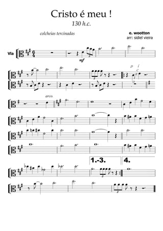 ““
¬
LVla
=====================B
##
# 6
4 ∑ Ó. Œ
F
œ»»»» £
»»»» »»»»
»»»»
œ_œ_œ ˙_»»»»
. ˙_»»»»
. ˙__»»»»»
. ˙_»»»»
.
ll ll ll ll
““
¬
L=======================B
##
# ‰
œ_»»»»
J ˙_»»»»»»»
˙_»»»»
. ˙__»»»»»
. ˙_»»»»
.
£
»»»»
»»»»
»»»»
œ œœ œ»»»»
J ‰ Œ Ó. Œ
p
i
z
z
i
c
a
t
o
.
œ»»»»
œ»»»» Ó.
ll ll ““{ ll
““
¬
L=======================B
### ‰ ˆ««««
j»»»»
»»»»œ œ Œ Ó. Œ œ»»»»
œ»»»» Ó. ‰ ˆ««««
j»»»»
»»»»œ œ Œ Ó. ∑ #
ll ll ll llll
““
¬
L=======================B
# Ó. Ó
arco.
œ»»»»
˙»»»»
.##
# ˙»»»»
. w Ó œ»»»»
œ»»»»
œ_»»»» ˙»»»»
œ»»»»llll ll ll ll
““
¬
L=======================B
##
#
œ»»»»
œ»»»»
œ»»»»
˙»»»» œ»»»»
˙»»»»
. ˙_»»»»
. w_ œ_»»»»»»»
Œ
œ_»»»»
#œ»»»»
œ_»»»» œ»»»»
œ»»»»
nœ»»»»
ll ll ll ll
““
¬
L=======================B
##
# œ_»»»»
nœ_»»»»
#œ_»»»» ˙»»»»
œ_»»»»
˙_»»»»
. ˙_»»»»
. w œ»»»»»»
Œ
˙_»»»»
. ˙_»»»»
.
ll ll llll ll
““
¬
L=======================B
##
# w_. ˙»»»»
. ˙_»»»»
. w_. œ_»»»» #œ»»»»
œ_»»»» œ»»»»
œ»»»»
nœ»»»»ll ll ll ll
““
¬
L=======================B
##
# bœ__»»»» #œ_»»»»
œ__»»»» b˙»»»»
œ__»»»»
b˙__»»»»
. ˙__»»»»
.
˙»»»»
.
£
»»»»
»»»»
»»»»
œœœ œ»»»»
J
‰ Œ
w.
ll ll ””{
1.-3.
ll
4.
““
¬
L=======================B
### ‰
œ_»»»»
J ˙_»»»»»»»
˙_»»»»
. ˙__»»»»»
. ˙_»»»»
.
£
»»»»
»»»»
»»»»
œ œ œ œ»»»»
J ‰ Œ Ó.
ll ll ””
Cristo é meu !
130 h.c.
colcheias tercinadas e. wootton
arr: sidiel vieira
 