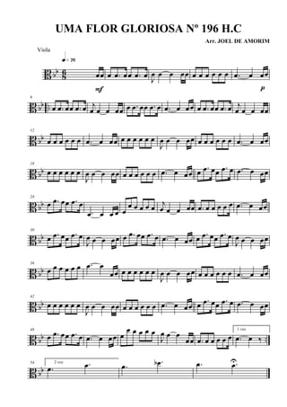 B bb 86 œœ
q»¶§
F
œ .œ œœ .œ œ J
œ œ œ œœ œ œ œ œ œ œ .œ œ œœ
p
B bb ..
6
œ .œ œœ .œ œ j
œ œ œ œœ œ .œ œœ .œ œ .œ œ œœ œ .œ œœ .œ œ j
œ œ œ œœ
B bb
12
œ œ œ œ œ œ .œ œ œœ œ œ œ œ œ œ
J
œ œ œ œœ œ œ œ œ œ œ .œ œ œœ
B bb
18
œ œ œ œ œ œ
J
œ œ œ œœ œ œ œ œ œ œ .œ œ œœ œ .œ œœ .œ œ .œ œ œœ
B bb
24
œ .œ œœ .œ œ
.œ œ œ œ œ
œ œ œ œ œ j
œ œ œ œœ .œ œ œ œ œ œ .œ œ œœ
B bb
30
œ .œ œœ .œ œ
J
œ œ œ œœ œ .œ œœ .œ œ .œ œ œœ œ .œ œœ .œ œ
J
œ œ œ œœ
B bb
36
œ œ œ œ œ œ .œ œ
œœ œ œ œ œ œ œ
J
œ œ œ œœ œ œ œ œ œ œ .œ œ œœ
B bb
42
œ œ œ œ œ œ
J
œ œ œ œœ œ œ œ œ œ œ .œ œ œœ œ .œ œœ .œ œ .œ œ œœ
B bb ..
48
œ .œ œœ .œ œ .œ œ œœ œ
œ œ œ œ œ
J
œ œ œ
œœ .œ œ œ œ œ œ
1 vez
.œ œ ‰
B bb
54 2 vez
.œ .œ .œ .œb .œ .œU
UMA FLOR GLORIOSA Nº 196 H.C
Arr. JOEL DE AMORIM
Viola
 