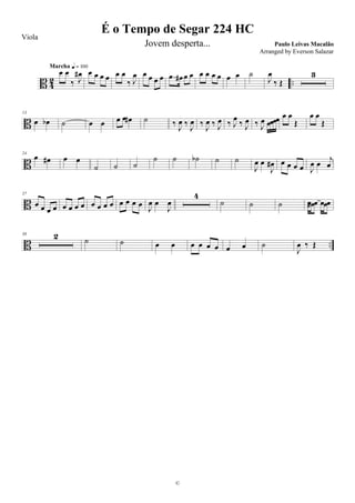 B 4
2 ..
œ œ
‰ J
œ#
Marcha q = 100
œ œ œ œ œ œ
‰ J
œ œ œ œ œ .œ œ# œ œ œ œ œ œ œ œ ˙
J
œ
‰ Œ
3
B
13
œ œb ˙ œ œ œ œ œ# ˙ ‰
J
œ ‰
J
œ ‰
J
œ ‰ J
œ ‰ J
œ ‰ J
œ ‰ J
œ œœœœ œ œ
Œ
œ œ
Œ
B
24
œ œ# œ œ
˙ ˙ ˙
˙ ˙ ˙b ˙ ˙
J
œ œ
J
œ# œ œ œ œ J
œ œ
j
œ
B
37
œ œ œ œ œ œ œ œ œ œ œ œ œ œ œ œ
J
œ œ
J
œ
4
˙ ˙ ˙ œœ# œ œœœ
B ..
50 2 ˙ ˙ œ œ œ œ œ œ œ œ ˙
J
œ ‰ Œ
É o Tempo de Segar 224 HC
Paulo Leivas Macalão
©
Viola
Jovem desperta...
Arranged by Everson Salazar
 