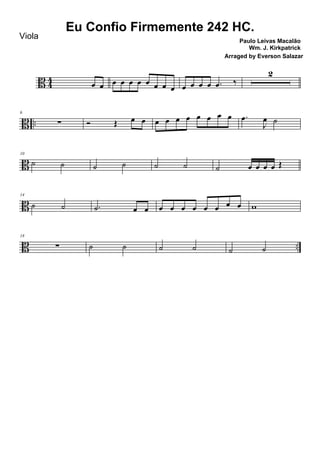 B 44
œ œ œ œ œ œ œ œ œ œ œ œ œ œ .œ ‰
2
B ..
6
∑ Ó Œ œ œ œ œ œ œ œ œ œ œ .œ
J
œ ˙
B
10
˙ ˙ ˙ ˙ ˙ ˙ ˙ œ œ œ œ Œ
B
14
˙ ˙ .˙ œ œ œ œ œ œ œ œ œ œ w
B ..
18
∑ ˙ ˙ ˙ ˙ ˙ ˙
Eu Confio Firmemente 242 HC.
Paulo Leivas Macalão
Wm. J. Kirkpatrick
Viola
Arraged by Everson Salazar
 