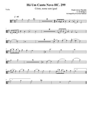 B #
4
4 ..
˙ ˙
q»•∞
˙ ˙# 2
œ œ œ# œ œ œ œ œ ˙
B #
7
œ œ œ# œ œ œ ˙ ˙
2
œ
œ œ œ œ œ w
B #
13
˙ ˙b w
2
œ≥ œ œ≤ œ œ≥ œn ˙
B #
19
œ≥ œ œ
œ œ œ w Œ
.˙ w w
B #
24
˙ ˙ 4
Œ œ ˙ ˙ ˙ ˙ ˙
B # ..
32 œ œ œ œ œ ˙ œ œ ˙ ˙ œ
œ œ
œ œ œ 1, 2.
w
B #
37 3.
˙ ˙ ˙ ˙#
∑ w
Há Um Canto Novo HC. 299
Paulo Leivas Macalão
L. B. Bridgers
Viola Cristo, nome sem igual
Arranged by Everson Salazar
 