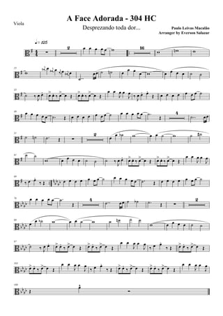 B #
4
4 ..∑
q»¡™∞ 2 œ œ œ œ œ w 16
w wn w
B #
25
w
j
œ# œ j
œ# œ j
œ œ j
œ# œ
..˙
œœ ˙ ˙n œ
œ œ
œ w œ œ œ œ ˙ ˙
B #
33
˙ ‰
J
œ œ. œ> œ. ‰ œ> œ Œ œ> œ. ‰ œ> œ Œ
œ œ
J
œ œ
J
œ ‰
J
œ œ. œ.
Œ œ œ œ œ œ œ œ ˙
B #
40
œ œ œ œ œ .˙ Œ œ œ œ œ œ œ œ ˙ œ œ œ œ œ .˙
Œ
4
..˙ œœ
B #
51
˙ ˙n .˙ Œ ∑
2
œ
œ ˙b w œ œ ˙ w ˙ ˙#
B #
61 ˙ ˙
w œ œ œ œ ˙ ˙ ˙ ‰
J
œ œ. œ> œ. ‰ œ> œ Œ œ> œ. ‰ œ> œ Œ
œ œ
J
œ œ
J
œ
B # .. nbb
bb
69
‰ œ œ.
‰ Œ œ œ œ œ œ œ œ ˙ œ œ œ œ œ .˙ Œ œ œ œ œ œ œ œ ˙
B bbbb
76 œ œ œ œ œ .˙
Œ
4 ..˙ œœ ˙ ˙b .˙ Œ ∑
2
B bb
bb
88
œ
œ ˙b w œ œ ˙ w ˙ ˙n ˙ ˙
w œ œ œ œ ˙ ˙
B bbbb
97
˙ ‰ J
œ œ. œ> œ.
‰ œ> œ Œ œ> œ.
‰ œ> œ Œ
œ œ
J
œ œ
J
œ
‰ œ œ.
‰ Œ œ> œ.
‰ œ> œ Œ
B bbbb
103
œ> œ.
‰ œ> œ Œ
œ œ
J
œ œ
J
œ
‰ œ œ.
‰ Œ œ> œ.
‰ œ> œ Œ œ> œ.
‰ œ> œ Œ
œ œ
J
œ œ
J
œ
B bb
bb
109
Œ
œ¨
Ó
A Face Adorada - 304 HC
Paulo Leivas Macalão
Viola
Desprezando toda dor...
Arranger by Everson Salazar
 