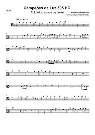 B b 44 œ œ œ œ
Marcha q = 120
.œ
J
œ ˙ œ œ œ œ .˙
Œ ˙ ˙
B b ..
6
˙ ˙ œ œ œ œ œ
œ œ œ œ œ œn œ œ œ œ œ ˙ ‰
œ œ œ
B b
11 œ œ œ œ
.˙ œ œ œ œ œ œ .˙ œ œ œ œ œ œ
B b
16
.˙
Œ ∑ Ó ‰ œ œ œ œ œ œ œb .˙ Œ
B b
21 ˙ ˙b ˙ œ œ œ œ œ œ œ .˙ Œ ∑
B b
26
Ó ‰ œ œ œ ˙ ˙ ˙ ˙# ∑ Ó ‰ œ
œ œ
B b
31
˙ œ œ# ˙
J
œ
‰ Œ
œ œ œ œ .œ
J
œ ˙ œ œ œ œ
B b ..
36 .˙
Œ ˙ ˙ ˙ ˙
œ œ œ œ œ
œ œ œ œ
œ œn œ
Campeões da Luz 305 HC.
Paulo Leivas Macalão
Viola
Soldados somos de Jesus
Arranged by Everson Salazar
 