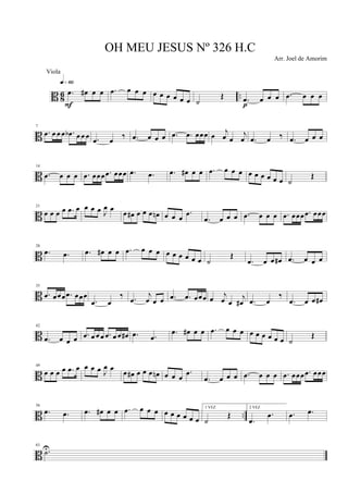 B 8
6 ...œ œ# œ œ
q»§º
F
.œ œ œ œ œ œ œ œ œ œ ˙
Œ .œ œ œ œ
p
.œ œ œ œ
B
7
.œ œ œ œ .œb œ œ œ .œ œ ‰ .œ œ œ œ .œ .œ œœœ œ
j
œ œ
j
œ .œ œ ‰ .œ œ œ œ
B
14
.œ œ œ œ .œ œœœ .œ œœœ .œ .œ .œ œ# œ œ .œ œ œ œ œ œ œ œ œ œ ˙
Œ
B
21
œ œ œ œ .œ œ œ œ œ J
œ œ œ œ# œ œ œ œn œ œ œ
.œ
.œ œ œ œ .œ œ œ œ .œ œœœ .œ œœœ
B
28
.œ .œ .œ œ# œ œ .œ œ œ œ œ œ œ œ œ œ ˙
Œ
.œ œ œ œ# .œ œ œ œ
B
35
.œ œœœ .œ œœœ
.œ œ
‰ .œ
j
œ œ œ .œ .œ œœœ œ
j
œ œ
j
œ# .œ œ
‰
.œ œ œ œ#
B
42
.œ œ œ œ .œ œ œ œ .œ œ œ œ# .œ .œ
.œ œ# œ œ .œ œ œ œ œ œ œ œ œ œ ˙
Œ
B
49
œ œ œ œ .œ œ œ œ œ J
œ œ
œ œ# œ œ œ œn œ œ œ
.œ
.œ œ œ œ .œ œ œ œ .œ œœœ .œ œœœ
B ..
56
.œ .œ .œ œ# œ œ .œ œ œ œ œ œ œ œ œ œ
1 VEZ
˙
Œ
2 VEZ
.œ
.œ .œ .œ
B
63
.˙U
OH MEU JESUS Nº 326 H.C
Arr. Joel de Amorim
Viola
 