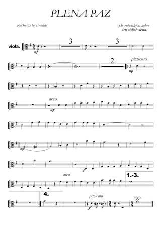 ““
¬
Lviola. =========================B
# 4
4 œ»»»»
J
F
‰ Ó. 3 œ»»»»
J ‰ Ó. 3 ˙»»»»
˙»»»»ll ll ll ll ll
““
¬
L===========================B
# œ»»»» ˆ«««« ˆ««««
ˆ«««« #w (n)w
2 Œ
pizzicato.
œ»»»»P
Óll ll ll ““{ ll
““
¬
L===========================B
# Œ œ»»»»
Ó Œ bˆ«««« Ó Œ œ»»»»
œ»»»» Œ Œ ˆ«««« Œ œ»»»»
Œ œ»»»» Œ œ»»»»ll ll ll ll ll
““
¬
L===========================B
# ∑ Ó
arco.
œ»»»»F
œ»»»»
œ»»»»
œ»»»»
œ»»»»
œ»»»»
œ_»»»» œ»»»»
œ»»»» œ»»»»
œ»»»»
œ»»»»
œ»»»» œ»»»»ll ll ll ll ll
““
¬
L===========================B
# ˙»»»»
œ»»»»
œ»»»»
œ»»»»
œ»»»» œ»»»»
œ»»»»
œ»»»»
. œ»»»»
J œ»»»»
œ»»»» w ˙»»»»
Ó
ll ll ll ll ll
““
¬
L===========================B
#
˙««««
P #˙«««« ˙«««« bˆ«««« œ»»»»
˙»»»»
œ_»»»» œ»»»»
˙»»»»
.
Œ ˙»»»»
. œ»»»»llll ll ll ll ll ll
““
¬
L===========================B
# ˙»»»»
˙_»»»» w
Ó
f ˆ_««««
ˆ_«««« ˆ««««
ˆ««««
ˆ«««« ˆ«««« ˆ««««
ˆ««««
ˆ««««
ˆ_««««ll ll ll ll ll
““
¬
L===========================B
#
ˆ«««« ˆ««««
ˆ««««
ˆ««««
ˆ_««««
arco.
Œ œ»»»»
œ»»»»
œ»»»»
œ»»»» œ»»»»
œ»»»»
œ_»»»»
. œ_»»»»
J œ_»»»» œ»»»»
w
ll ll ll ll ll
1.-3.
““
¬
L===========================B
# ∑ ˙»»»»
.
Œ ∑
pizzicato.
Œ œ»»»»
J
f
‰#œ»»»»
J ‰nœ»»»»
J ‰ 34 œ»»»»
J ‰
Ó_
44
wUarco.
””{ ll
4.
ll ll ll ””
PLENA PAZ
colcheias tercinadas j.h. entwisle/a. nobre
arr: sidiel vieira.
 