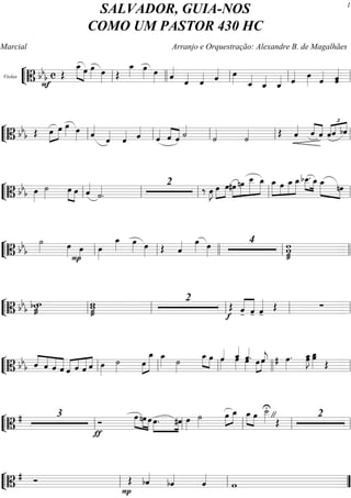 ““
¬
LViolas
============================B bbb c
F
Œ
œ_»»»»» »»»»
œ œ»»»» œ»»»» Œ
œ_»»»» œ»»»» œ»»»» ˆ««««
ˆ««««
ˆ«««« ˆ«««« œ»»»» ˆ_««««
ˆ_««««
ˆ_«««« ˆ«««« œ»»»» ˆ«««« ˆˆ«««««
ll llll ll ll ll
““
¬
L==============================B bbb Œ œ»»»»
»»»»
œ œ»»»» œ»»»» ˆ««««
ˆ««««
ˆ«««« ˆ««««
ˆ«««« ««««
««««
ˆ ˆ ˙««««
˙««««
˙«««« Œ ˆ«««« ««««
««««
ˆ ˆ
£
«««««««« ««««
ˆˆ bˆ
ll ll ll ll ll
““
¬
L==============================B bbb œ»»»»
˙»»»»
»»»»
»»»»
œ œ ˆ««««
˙««««
.
2
‰ œ»»»»
J œ»»»»
»»»»
œ#œ»»»»
»»»»»
»»»»»»
»»»»»
nœ œ__ œ_ œ_»»»»»
»»»»
»»»»»
»»»»»
œ œ_ œ_bœ__.»»»»
»»»»
œ_ »»»»» »»»»
œ_
nœ
ll ll ll ll ll
““
¬
L==============================B bb
b
˙»»»» œ»»»» œ»»»»P
œ»»»»
œ_»»»»
œ»»»» œ»»»» Œ ˆ«««« œ»»»» œ»»»»
4 ww
øll ll llll ll llll
““
¬
L==============================B bbb wbw
ø
w
ø
w 2
Œ
f
«««««
«««««
ˆ- ˆ- ˆ«««««
-
Œ ∑
ll ll ll ll ll
““
¬
L==============================B bb
b ««««
««««
««««
«««««ˆ ˆ ˆ ˆ «««««
««««
«««««
««««
ˆ ˆ ˆ ˆ œ»»»»
˙»»»» œ»»»»
»»»»»»
œ_ œ_»»»» ˙»»»»
œ_»»»» »»»»
œ ˆ««««
œ»»»»
œ»»»»
ˆ_««««
ˆ««««
.œ»»»» »»»»
»»»»
œ œˆ««««
j œ»»»»
.# œœ_»»»»»
J œ_»»»»»
œ
Œ
ll ll ll llll ll
““
¬
L==============================B
# 3
ƒ
Ó œ»»»»
»»»»
»»»»
nœ œ œ.»»»»
»»»»
#œ œ»»»»
˙»»»»
œ»»»»
»»»»
œ_ œ_»»»» »»»»
œ ˙__»»»»»
U
"Œ
2
ll ll ll ll ll
““
¬
L==============================B
# Ó
P
Œ bˆ««««
bˆ««««
ˆ««««
wll ll ””
SALVADOR, GUIA-NOS
COMO UM PASTOR 430 HC
Marcial Arranjo e Orquestração: Alexandre B. de Magalhães
1
 