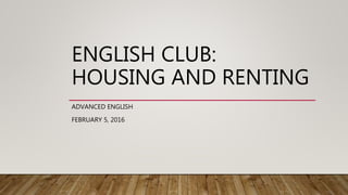 ENGLISH CLUB:
HOUSING AND RENTING
ADVANCED ENGLISH
FEBRUARY 5, 2016
 