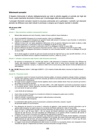 SPP – Ricerca INAIL


Riferimenti normativi

Il Registro Antincendio è istituito obbligatoriamente per tutte le attività soggette al controllo dei Vigili del
Fuoco, quale importante strumento di lavoro per il monitoraggio della sicurezza antincendio.
I principali riferimenti normativi inerenti la sicurezza antincendio ed in particolare i controlli e gli interventi
periodici da effettuare sono stati indicati in premessa e vengono qui di seguito riportati in estratto:

DM 10 marzo 1998
… omissis

Articolo 3 – Misure preventive, protettive e precauzionali di esercizio

1.        All'esito della valutazione dei rischi d’incendio, il datore di lavoro adotta le misure finalizzate a:

     a)   ridurre la probabilità d’insorgenza di un incendio secondo i criteri di cui all'allegato II;
     b)   realizzare le vie e le uscite di emergenza per garantire l'esodo delle persone in sicurezza in caso d’incendio, in conformità ai
          requisiti di cui all'allegato III del DM 10 marzo 1998;
     c)   realizzare le misure per una rapida segnalazione dell'incendio al fine di garantire l'attivazione dei sistemi di allarme e delle
          procedure d’intervento. in conformità ai criteri di cui all'allegato IV del DM 10 marzo 1998:
     d)   assicurare l'estinzione di un incendio in conformità ai criteri di cui all'allegato V del DM 10 marzo 1998;
     e)   garantire l’efficienza dei sistemi di protezione antincendio secondo i criteri di cui all'allegato VI del DM 10 marzo 1998;
     f)   fornire ai lavoratori un’adeguata informazione e formazione sui rischi d’incendio secondo i criteri di cui all'allegato VII del DM
          10 marzo 1998.

2.        Per le attività soggette al controllo da parte dei Comandi provinciali dei Vigili del Fuoco ai sensi dal DPR 29/07/82 n. 577, le
          disposizioni del presente articolo si applicano limitatamente al comma 1, lettera a), e) ed f).

Articolo 4 – Controllo e manutenzione degli impianti e delle attrezzature antincendio

1.        Gli interventi di manutenzione ed i controlli sugli impianti e sulle attrezzature di protezione antincendio sono effettuati nel
          rispetto delle disposizioni legislative e regolamentari vigenti, delle norme di buona tecnica emanate dagli organismi di
          normalizzazione nazionali o europei o, in assenza di dette norme di buona tecnica, delle istruzioni fornite dal fabbricante e/o
          dall'installatore.

D. Lgs. 81/08 (Attuazione dell'art. 1 della legge 03/08/07 n. 123 in materia di tutela della salute e sicurezza nei luoghi di lavoro)
… omissis

Articolo 46 – Prevenzione incendi

     1.   La prevenzione incendi è la funzione di preminente interesse pubblico, di esclusiva competenza statuale, diretta a conseguire,
          secondo criteri applicativi uniformi sul territorio nazionale, gli obiettivi di sicurezza della vita umana, d’incolumità delle persone
          e di tutela dei beni e dell’ambiente.
     2.   Nei luoghi di lavoro soggetti al presente decreto legislativo devono essere adottate idonee misure per prevenire gli incendi e
          per tutelare l’incolumità dei lavoratori.
     3.   Fermo restando quanto previsto dal D. Lgs. 08 marzo 2006 n. 139 e dalle disposizioni concernenti la prevenzione incendi di
          cui al presente decreto, i Ministri dell’interno, del lavoro e della previdenza sociale, in relazione ai fattori di rischio, adottano
          uno o più decreti nei quali sono definiti:

a)        i criteri diretti atti ad individuare:

     1.   misure intese ad evitare l’insorgere di un incendio ed a limitarne le conseguenze qualora esso si verifichi;
     2.   misure precauzionali di esercizio;
     3.   metodi di controllo e manutenzione degli impianti e delle attrezzature antincendio;
     4.   criteri per la gestione delle emergenze;

b)        le caratteristiche dello specifico servizio di prevenzione e protezione antincendio, compresi i requisiti
          del personale addetto e la sua formazione.

     4.   Fino all’adozione dei decreti di cui al comma 3, continuano ad applicarsi i criteri generali di sicurezza antincendio e per la
          gestione delle emergenze nei luoghi di lavoro di cui al decreto del Ministro dell’interno in data 10 marzo 1998.
     5.   Al fine di favorire il miglioramento dei livelli di sicurezza antincendio nei luoghi di lavoro, ed ai sensi dell’articolo 14, comma 2,
          lettera h), del D. Lgs. 08 marzo 2006 n. 139, con decreto del Ministro dell’interno sono istituiti, presso ogni direzione
          regionale dei vigili del fuoco, dei nuclei specialistici per l’effettuazione di una specifica attività di assistenza alle aziende. Il
          medesimo decreto contiene le procedure per l’espletamento della attività di assistenza.
     6.   In relazione ai principi di cui ai commi precedenti, ogni disposizione contenuta nel presente decreto legislativo, concernente
          aspetti di prevenzione incendi, sia per l’attività di disciplina che di controllo, deve essere riferita agli organi centrali e periferici
          del Dipartimento dei vigili del fuoco, del soccorso pubblico e della difesa civile, di cui agli articoli 1 e 2 del D. Lgs. 08 marzo
          2006 n. 139. Restano ferme le rispettive competenze di cui all’articolo 13.
     7.   Le maggiori risorse derivanti dall’espletamento della funzione di controllo di cui al presente articolo, sono rassegnate al Corpo
          nazionale dei vigili per il miglioramento dei livelli di sicurezza antincendio nei luoghi di lavoro.



                                                                      100
 