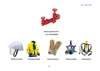 SPP – Ricerca INAIL




                                            Attacco autopompa VV.F.

                                              D.P.I. ANTINCENDIO




Elmetto con visiera   Indumenti ignifughi        Guanti antiustione   Maschera antigas    Autorespiratore




                                                  55
 