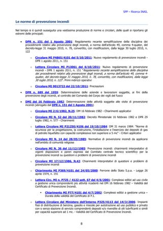 SPP – Ricerca INAIL


Le norme di prevenzione incendi

Nel tempo si è quindi susseguita una vastissima produzione di norme e circolari, delle quali si riportano gli
estremi delle principali:

    •   DPR n. 151 del 1 Agosto 2001: Regolamento recante semplificazione della disciplina dei
        procedimenti relativi alla prevenzione degli incendi, a norma dell'articolo 49, comma 4-quater, del
        decreto-legge 31 maggio 2010, n. 78, convertito, con modificazioni, dalla legge 30 luglio 2010, n.
        122

            o   Circolare MI P4865/4101 del 5/10/2011: Nuovo regolamento di prevenzione incendi -
                DPR 1 agosto 2011, n. 151

            o   Lettera Circolare MI P13061 del 6/10/2011: Nuovo regolamento di prevenzione
                incendi - DPR 1 agosto 2011, n. 151 "Regolamento recante semplificazione della disciplina
                dei procedimenti relativi alla prevenzione degli incendi, a norma dell'articolo 49, comma 4-
                quater, del decreto-legge 31 maggio 2010, n. 78, convertito, con modificazioni, dalla legge
                30 luglio 2010, n. 122". Primi indirizzi operativi

            o   Circolare MI 0013722 del 22/10/2011: Precisazioni

    •   DPR n. 689 del 1959: Determinazione delle aziende e lavorazioni soggette, ai fini della
        prevenzione degli incendi, al controllo del Comando del Corpo dei vigili del fuoco

    •   DMI del 16 Febbraio 1982: Determinazione delle attività soggette alle visite di prevenzione
        incendi (abrogato dal DPR n. 151 del 1 Agosto 2001)

            o   Circolare MI 2/6/1982, N.25: DM 16 febbraio 1982 - Chiarimenti applicativi

            o   Circolare MI N. 52 del 20/11/1982: Decreto Ministeriale 16 febbraio 1982 e DPR 29
                luglio 1982, n. 577 - Chiarimenti

            o   Lettera Circolare MI P21250/4106 del 19/10/1984: DM 31 marzo 1984: "Norme di
                sicurezza per la progettazione, la costruzione, l'installazione e l'esercizio dei depositi di gas
                di petrolio liquefatto con capacità complessiva non superiore a 5 mc" - Criteri applicativi

            o   Circolare MI N. 14 del 28/05/1985: Normative di prevenzione incendi da applicarsi
                nell'ambito di comunità religiose

            o   Circolare MI N. 36 del 11/12/1985: Prevenzione incendi: chiarimenti interpretativi di
                vigenti disposizioni e pareri espressi dal Comitato centrale tecnico scientifico per la
                prevenzione incendi su questioni e problemi di prevenzione incendi

            o   Circolare MI 17/12/1986, N.42: Chiarimenti interpretativi di questioni e problemi di
                prevenzione incendi

            o   Chiarimento MI P369/4101 del 24/05/2000: Ferrovie dello Stato S.p.a. - Legge 26
                aprile 1974, n. 191

            o   Lettera Circ. MI n. P725 / 4122 sott. 67 del 4/6/2001: Complessi edilizi ad uso civile
                a gestione unica comprendenti più attività ricadenti nel DM 16 febbraio 1982 – Validità del
                Certificato di Prevenzione Incendi.

                        Chiarimento MI P77/4101 del 4/7/2002: Complessi edilizi a gestione unica –
                        Durata della validità del Certificato di P.I.

            o   Lettera Circolare del Ministero dell’Interno P325/4113 del 14/3/2006: Impianti
                fissi di distribuzione di benzina, gasolio e miscele per autotrazione ad uso pubblico e privato
                con o senza stazione di servizio comprendenti depositi e/o rivendite di olii lubrificanti e simili
                per capacità superiore ad 1 mc. - Validità del Certificato di Prevenzione Incendi.



                                                       8
 