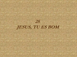 25   JESUS, TU ES BOM   