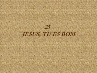 25
JESUS, TU ES BOM
 