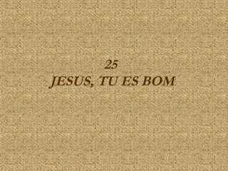 25  
JESUS, TU ES BOM
 