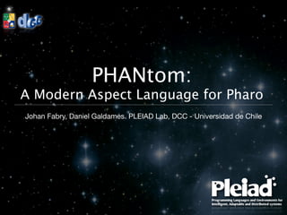 PHANtom:
A Modern Aspect Language for Pharo
Johan Fabry, Daniel Galdames. PLEIAD Lab, DCC - Universidad de Chile
 