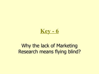 Key - 6 Why the lack of Marketing Research means flying blind? 