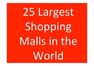 25	
  Largest	
  
Shopping	
  
Malls	
  in	
  the	
  
World	
  
 