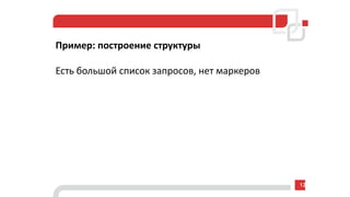Пример: построение структуры
Есть большой список запросов, нет маркеров
12
 