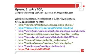 Пример 2: сайт в ТОП,
Запрос “маникюр шеллак”, данные ТА megaindex.com
Другие анализаторы показывают аналогичную картину.
С чем сравнивают по ТОП:
• http://likefifa.ru/masters/manikur/pokritie-shellac/
• http://moscow-lifestyle.ru/uslugi/shellak-manikyur
• http://www.5nail.ru/manicure/shellac-manikyur-pokrytie.html
• http://manicureonline.ru/cat/manikyur/manikur_shellak
• http://onelady.ru/manikyur-shellak-photo-idei-587.html
• http://zoon.ru/msk/m/pokrytie_shellac-adac/
• http://profi.ru/krasota/manicure/pokrytie-shellac/
• http://manikyres.ru/manikyur-shellak-foto/
• https://vk.com/club89975800 23
 