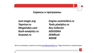 Сервисы и программы
24
Engine.seointellect.ru
Tools.pixelplus.ru
Key Collector
ADVODKA
SEMRush
MOAB
Just-magic.org
Topvisor.ru
Megaindex.com
Rush-analytics.ru
Serpstat.ru
Кого не упомняул, пишите на почту artur@seointellect.ru , буду пополнять в презентации
 