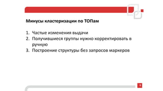 Минусы кластеризации по ТОПам
1. Частые изменения выдачи
2. Получившиеся группы нужно корректировать в
ручную
3. Построение структуры без запросов маркеров
9
 