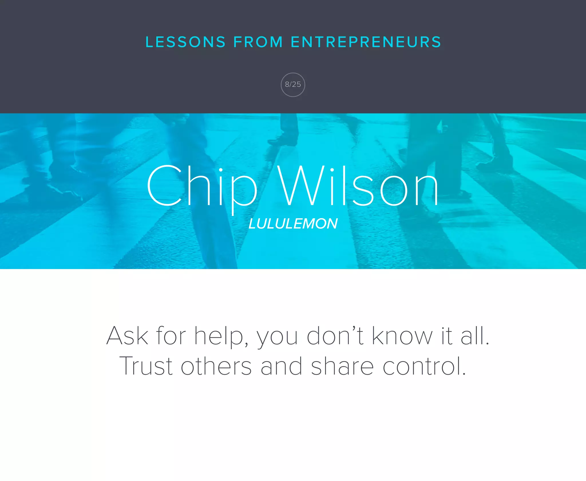 Chip WilsonLULULEMON
Ask for help, you don’t know it all.
Trust others and share control.
LESSONS FROM ENTREPRENEURS
8/25
 