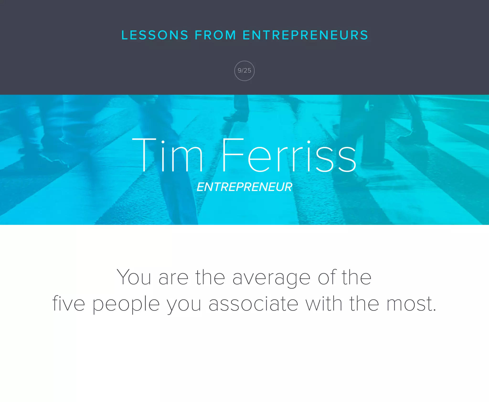 Tim FerrissENTREPRENEUR
You are the average of the
ﬁve people you associate with the most.
LESSONS FROM ENTREPRENEURS
9/25
 