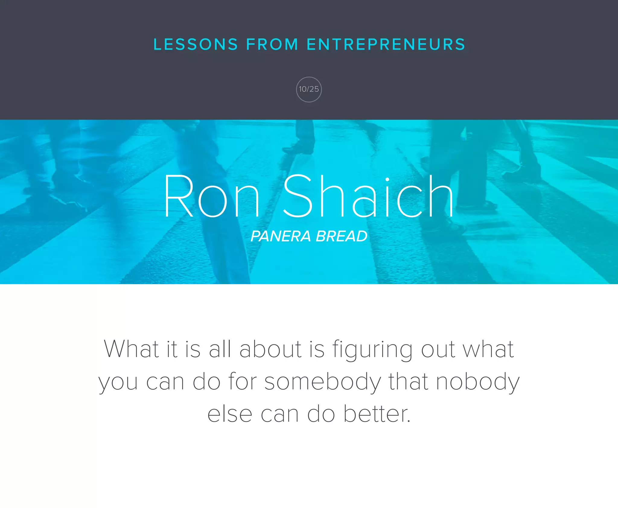 Ron ShaichPANERA BREAD
What it is all about is ﬁguring out what
you can do for somebody that nobody
else can do better.
LESSONS FROM ENTREPRENEURS
10/25
 