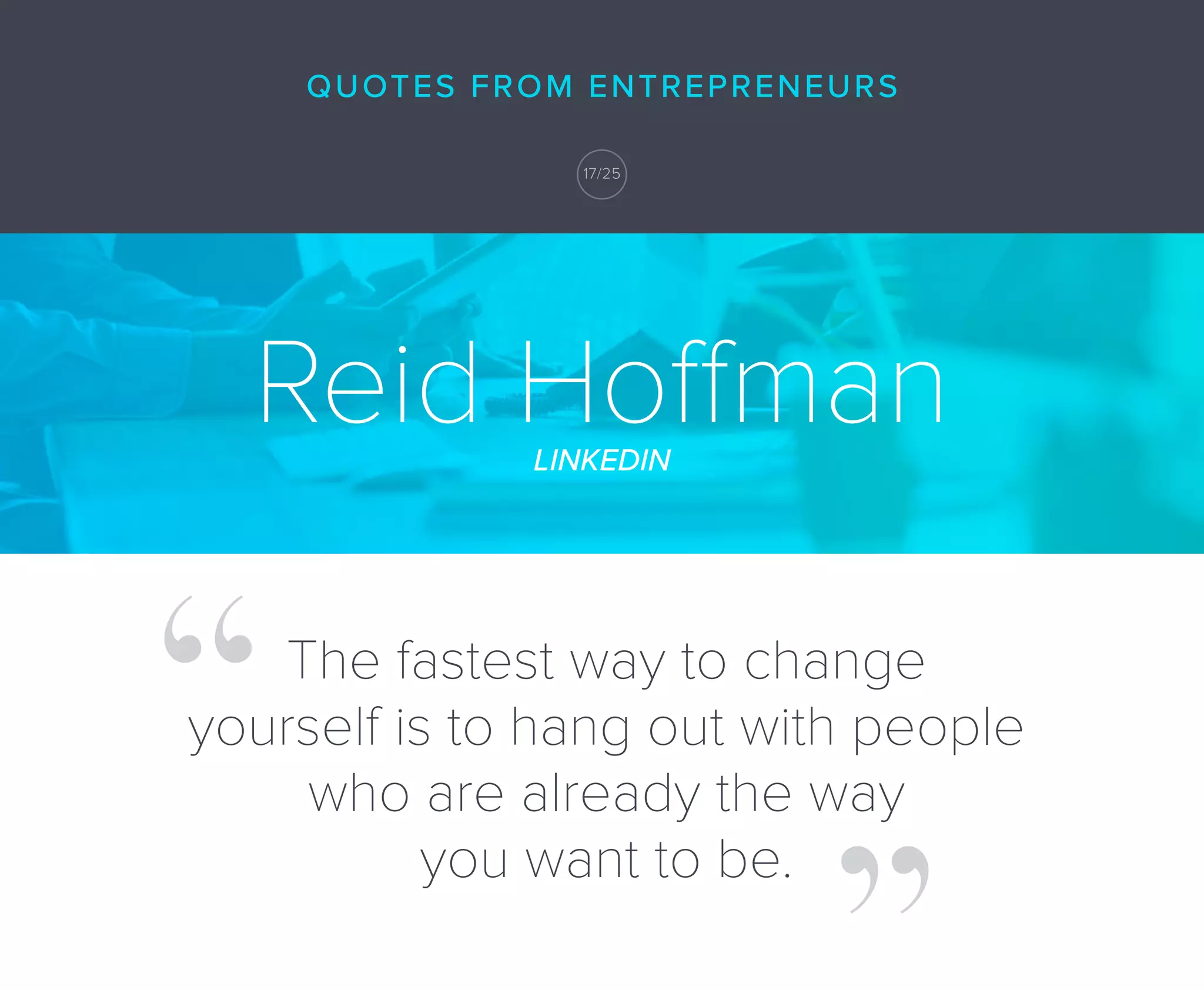 Reid HoffmanLINKEDIN
The fastest way to change
yourself is to hang out with people
who are already the way
you want to be.
QUOTES FROM ENTREPRENEURS
17/25
 