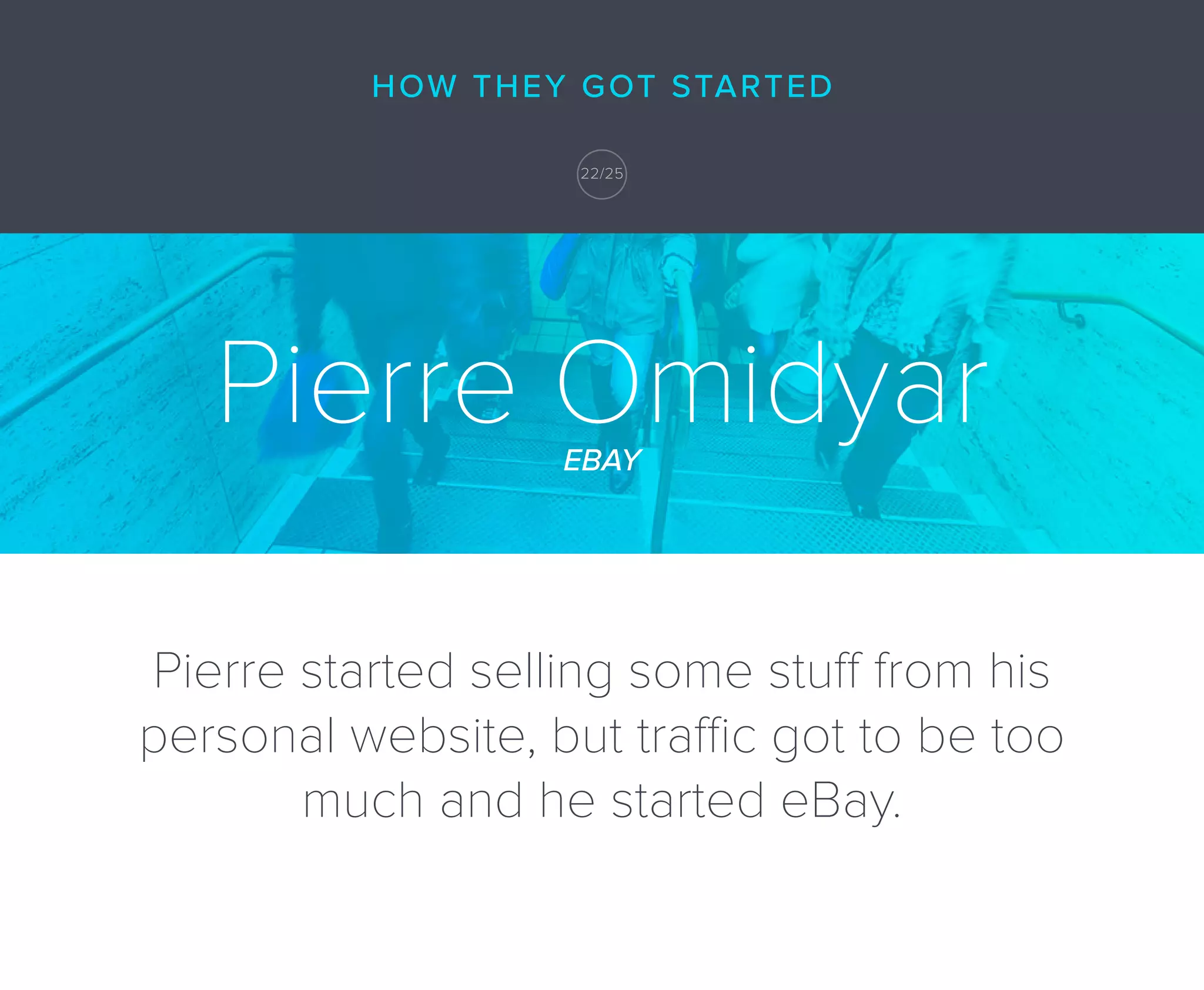 Pierre OmidyarEBAY
Pierre started selling some stuff from his
personal website, but traffic got to be too
much and he started eBay.
HOW THEY GOT STARTED
22/25
 