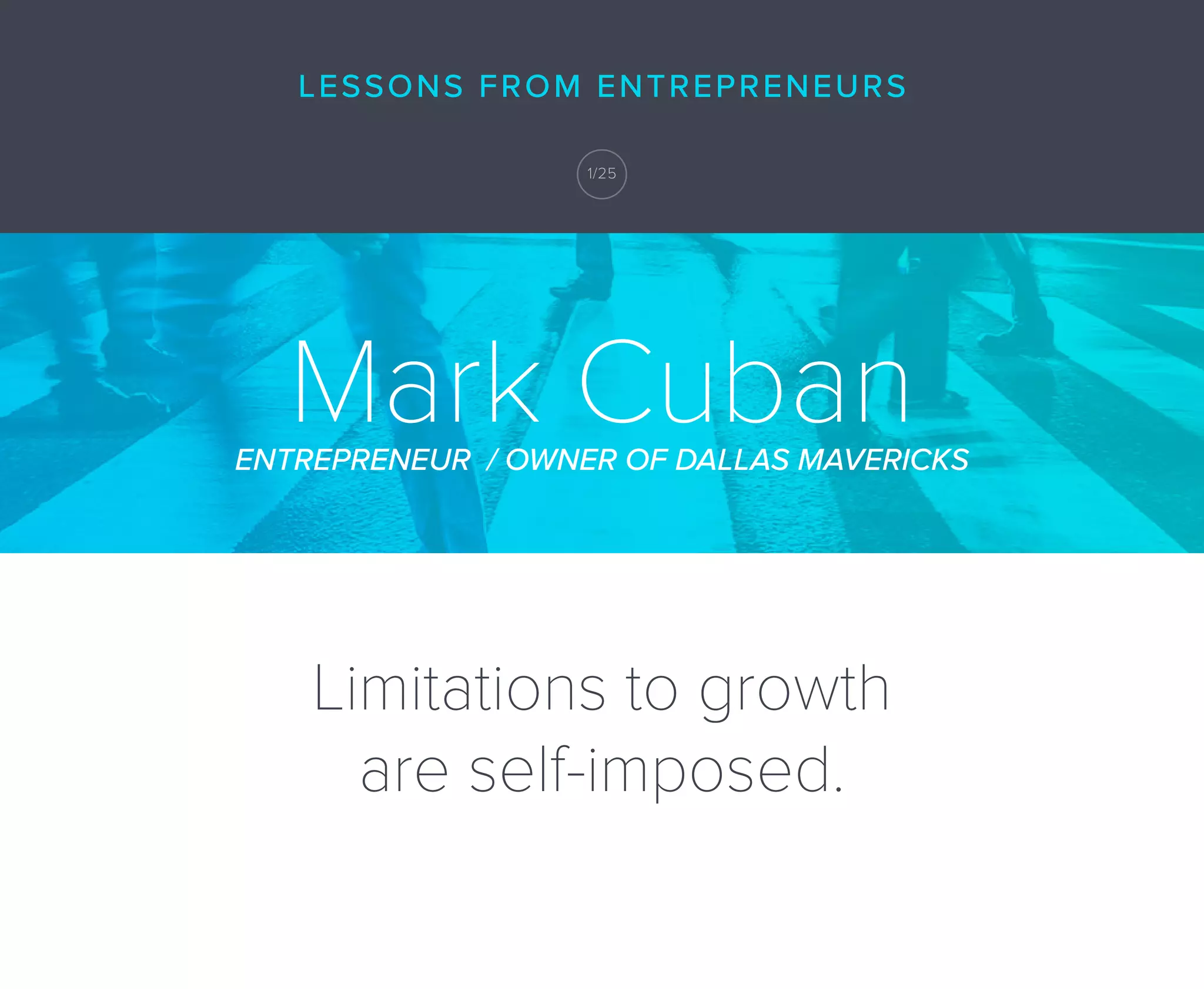 Limitations to growth
are self-imposed.
Mark CubanENTREPRENEUR / OWNER OF DALLAS MAVERICKS
LESSONS FROM ENTREPRENEURS
1/25
 