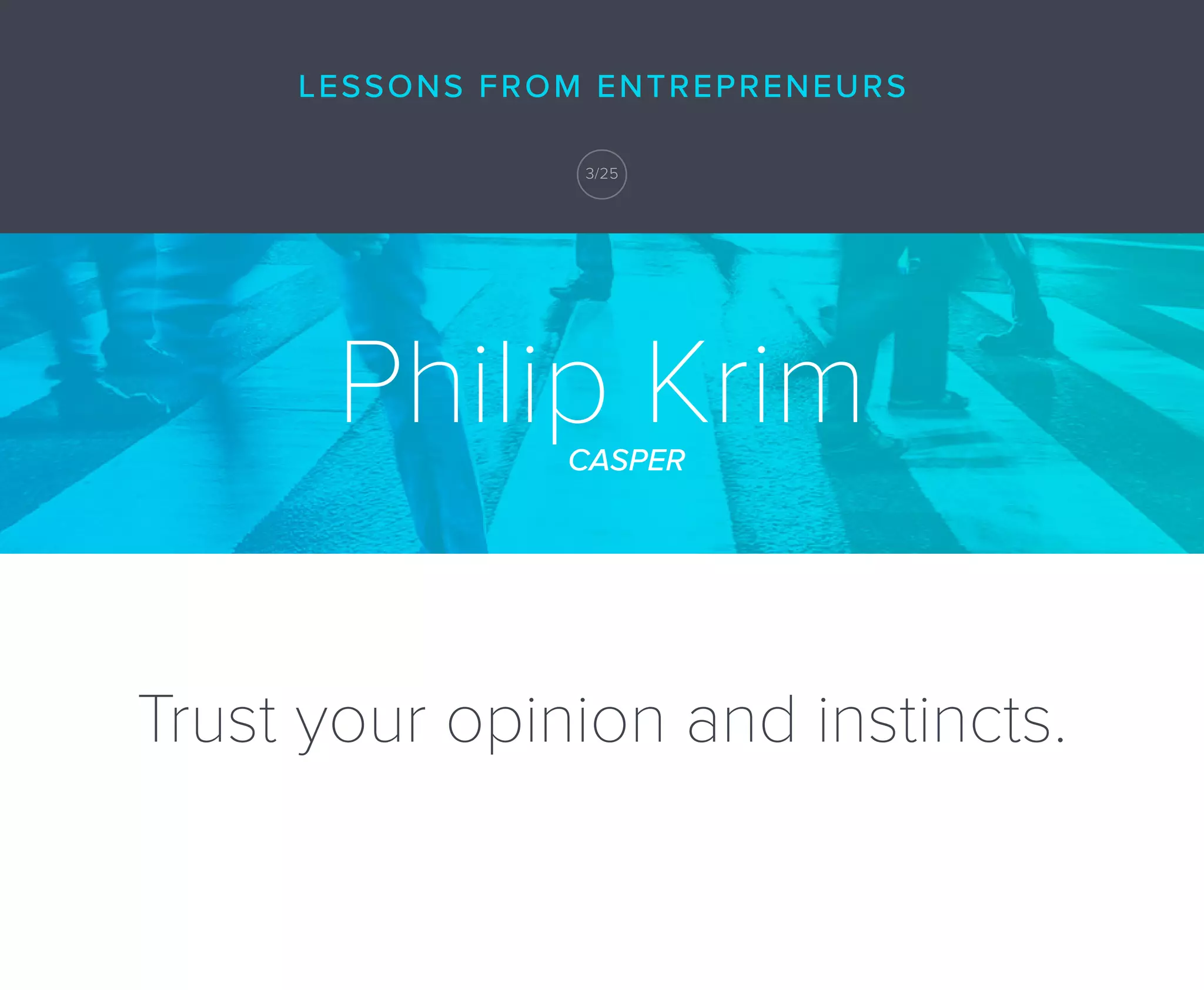 Trust your opinion and instincts.
Philip KrimCASPER
LESSONS FROM ENTREPRENEURS
3/25
 