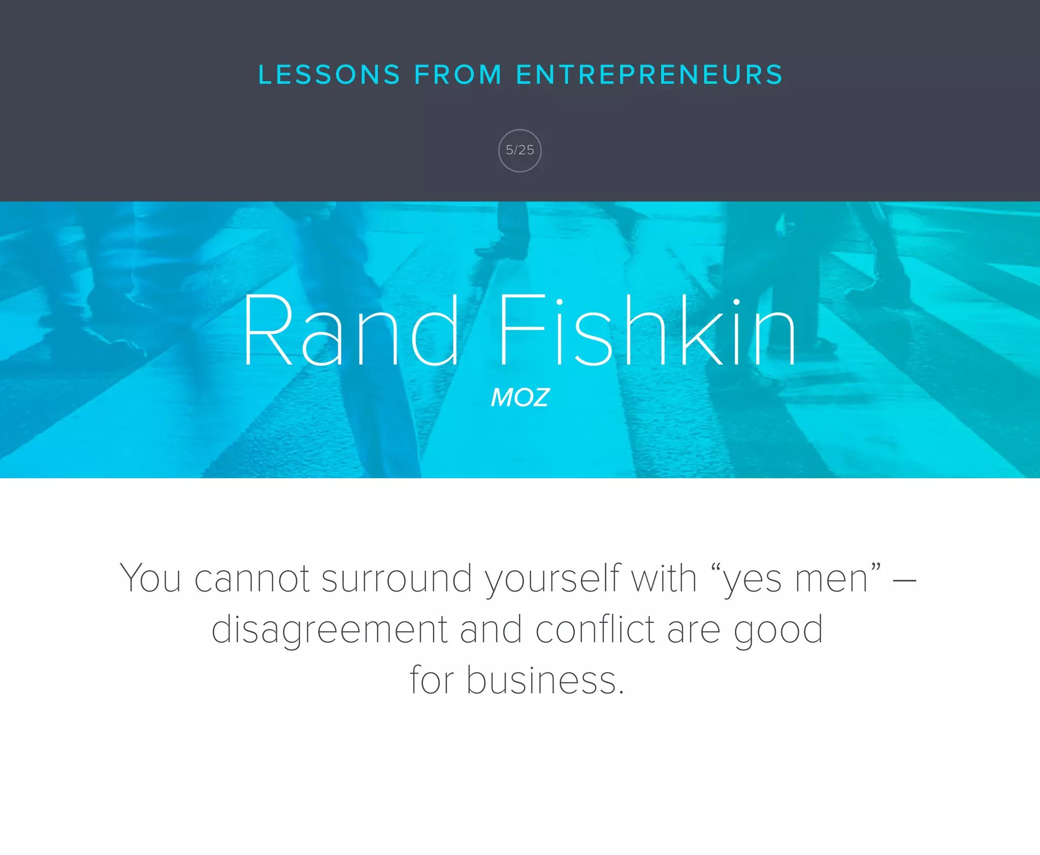 You cannot surround yourself with “yes men” _
disagreement and conﬂict are good
for business.
Rand FishkinMOZ
LESSONS FROM ENTREPRENEURS
5/25
 