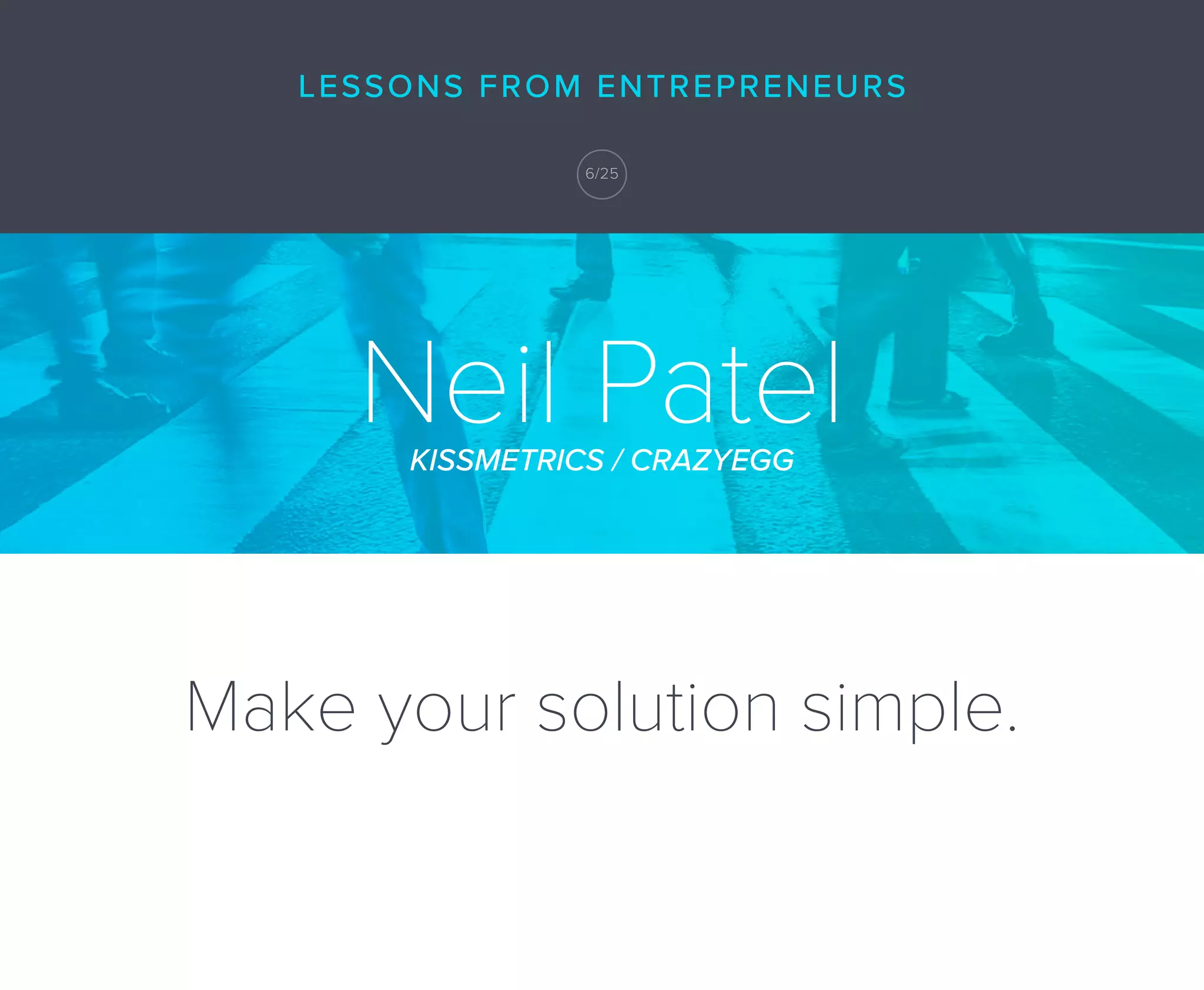 Make your solution simple.
Neil PatelKISSMETRICS / CRAZYEGG
LESSONS FROM ENTREPRENEURS
6/25
 