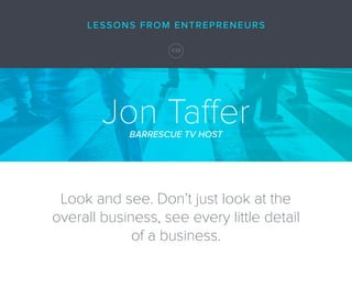 Jon TafferBARRESCUE TV HOST
Look and see. Don’t just look at the
overall business, see every little detail
of a business.
...