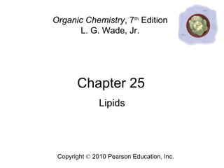 Chapter 25
Copyright © 2010 Pearson Education, Inc.
Organic Chemistry, 7th
Edition
L. G. Wade, Jr.
Lipids
 