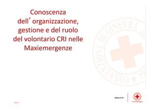 Conoscenza
dell’organizzazione,
gestione e del ruolo
del volontario CRI nelle
Maxiemergenze
Ver 0.1
 