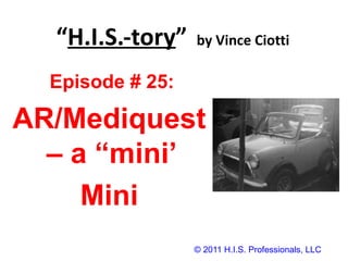 “ H.I.S.-tory ”   by Vince Ciotti © 2011 H.I.S. Professionals, LLC Episode # 25:  AR/Mediquest – a “mini’  Mini 