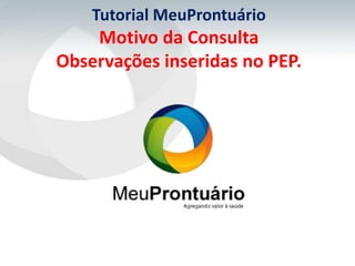 Tutorial MeuProntuário
    Motivo da Consulta
Observações inseridas no PEP.
 