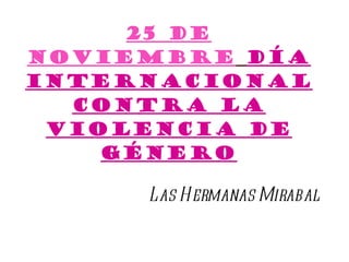 25 de noviembre   Día internacional contra la violencia de género Las Hermanas Mirabal 