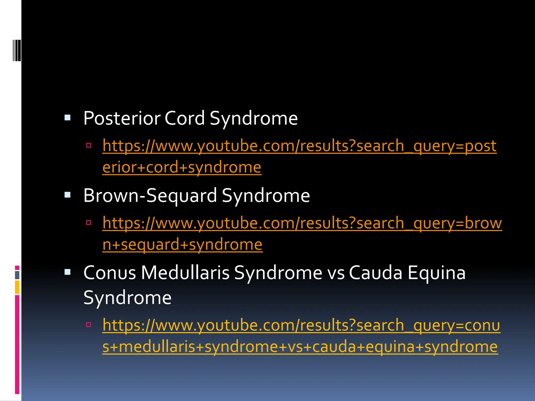 ▪ Posterior Cord Syndrome
 https://www.youtube.com/results?search_query=post
erior+cord+syndrome
▪ Brown-Sequard Syndrome
 https://www.youtube.com/results?search_query=brow
n+sequard+syndrome
▪ Conus Medullaris Syndrome vs Cauda Equina
Syndrome
 https://www.youtube.com/results?search_query=conu
s+medullaris+syndrome+vs+cauda+equina+syndrome
 