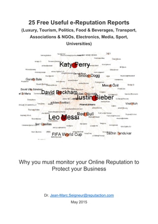 25 Free Useful e-Reputation Reports
(Luxury, Tourism, Politics, Food & Beverages, Transport,
Associations & NGOs, Electronics, Media, Sport,
Universities)
Why you must monitor your Online Reputation to
Protect your Business
Dr. Jean-Marc.Seigneur@reputaction.com
May 2015
 