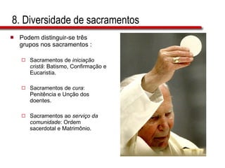 8. Diversidade de sacramentos Podem distinguir-se três grupos nos sacramentos : Sacramentos de  iniciação cristã : Batismo, Confirmação e Eucaristia. Sacramentos de  cura : Penitência e Unção dos doentes.  Sacramentos ao  serviço da comunidade : Ordem sacerdotal e Matrimônio. 