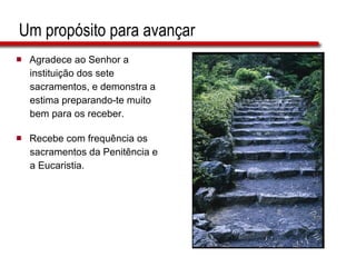 Um propósito para avançar Agradece ao Senhor a  instituição dos sete  sacramentos, e demonstra a  estima preparando-te muito  bem para os receber. Recebe com frequência os  sacramentos da Penitência e a Eucaristia. 