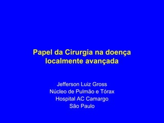 Papel da Cirurgia na doença
   localmente avançada


      Jefferson Luiz Gross
    Núcleo de Pulmão e Tórax
      Hospital AC Camargo
           São Paulo
 