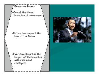 Executive Branch

-One of the three
  branches of government




-Duty is to carry out the
  laws of the Naion




-Executive Branch is the
  largest of the branches
  with millions of
  employees
 