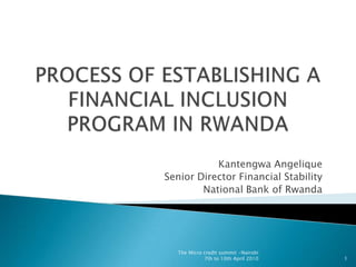 PROCESS OF ESTABLISHING A FINANCIAL INCLUSION PROGRAM IN RWANDA Kantengwa Angelique  Senior Director Financial Stability National Bank of Rwanda 1 The Micro credit summit -Nairobi 7th to 10th April 2010 