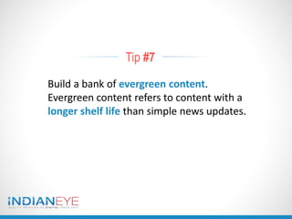 Tip #7
Build a bank of evergreen content.
Evergreen content refers to content with a
longer shelf life than simple news updates.
 
