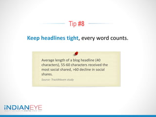 Tip #8
Keep headlines tight, every word counts.
Average length of a blog headline (40
characters), 55-60 characters received the
most social shared, >60 decline in social
shares.
Source: TrackMaven study
 